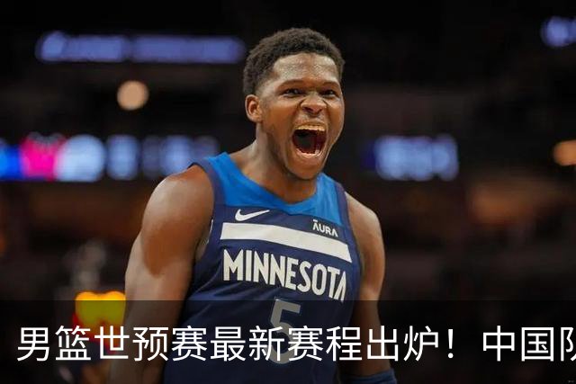 男篮世预赛最新赛程出炉！中国队死亡两连客太惨烈：凌晨3点打黎巴嫩