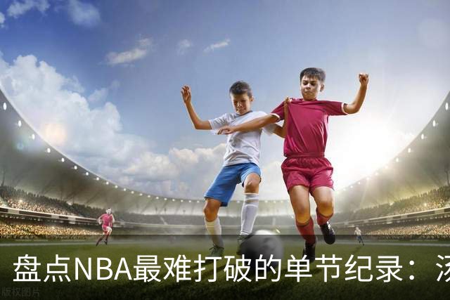 盘点NBA最难打破的单节纪录：汤神37分太疯狂，穆大叔单节8次盖帽