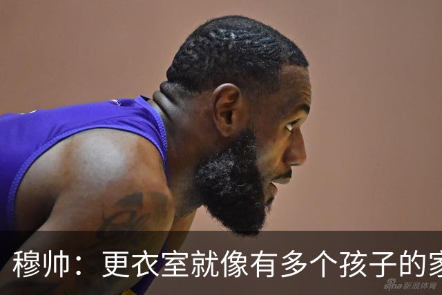 穆帅：更衣室就像有多个孩子的家，会有吵架但必须彼此相爱