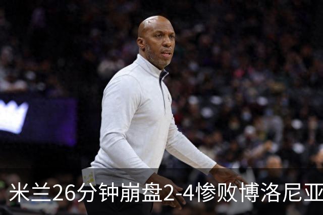 米兰26分钟崩盘2-4惨败博洛尼亚 体系溃败引下课潮