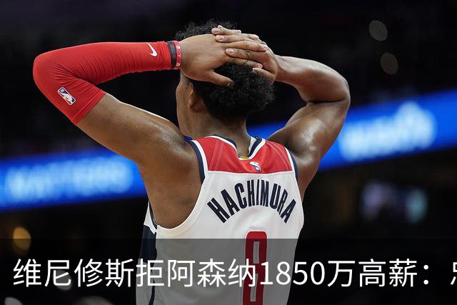 维尼修斯拒阿森纳1850万高薪：忠诚与野心下的留守抉择