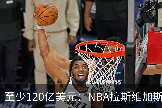 至少120亿美元：NBA拉斯维加斯扩军竞标进入最后阶段