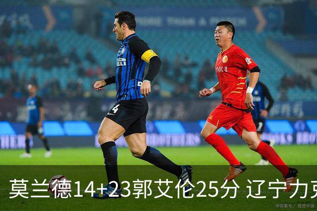 莫兰德14+23郭艾伦25分 辽宁力克首钢总分1-0