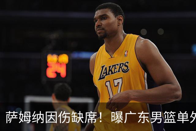 萨姆纳因伤缺席！曝广东男篮单外援出战CBA汕头站季前赛