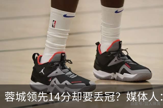 蓉城领先14分却要丢冠？媒体人：底蕴是很玄乎的 蓉城已经没信心了