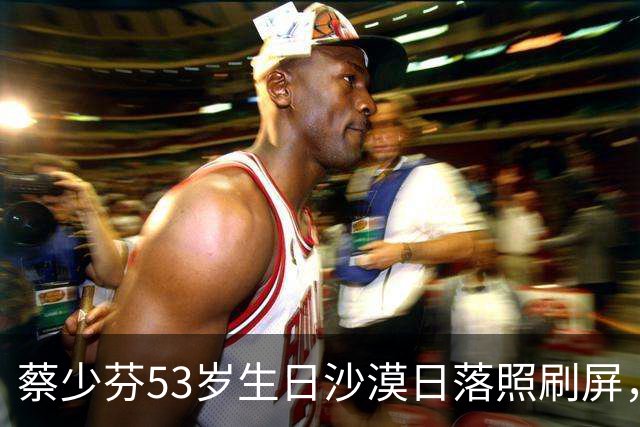蔡少芬53岁生日沙漠日落照刷屏，张晋陪了23年仍像热恋