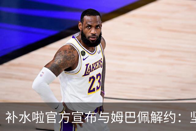 补水啦官方宣布与姆巴佩解约：坚决反对伤害民族感情的行为 零容忍