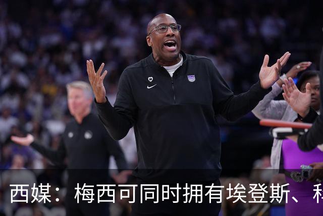 西媒：梅西可同时拥有埃登斯、科内利亚，但需放弃其中一家管理权