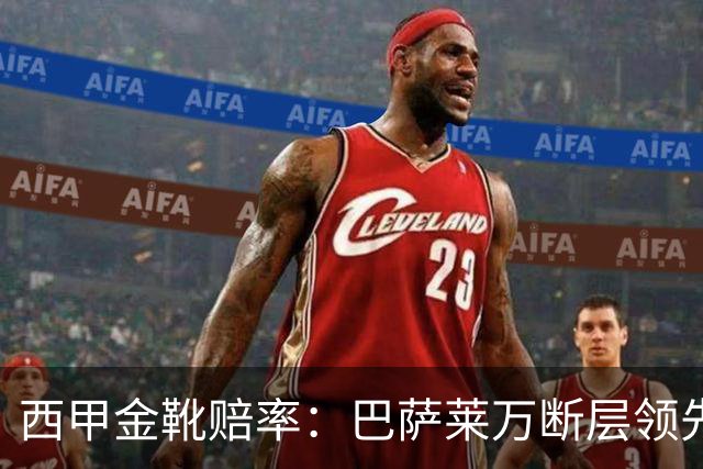 西甲金靴赔率：巴萨莱万断层领先 皇马3人前10