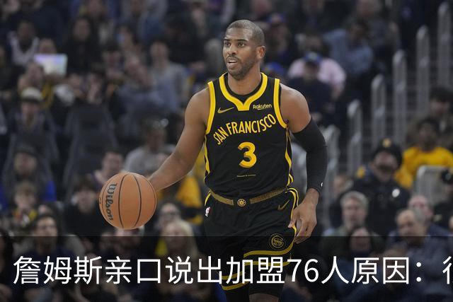 詹姆斯亲口说出加盟76人原因：很大一部分是因为他