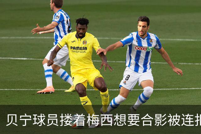 贝宁球员搂着梅西想要合影被连拒2次！外媒炮轰：梅西自私且傲慢