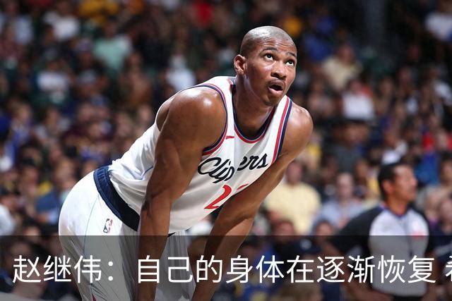 赵继伟：自己的身体在逐渐恢复 希望年轻队员更快适应CBA的强度
