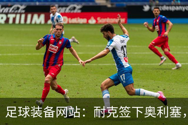 足球装备网站：耐克签下奥利塞，毒锋系列将全面回归