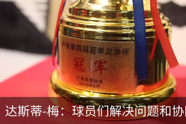 达斯蒂-梅：球员们解决问题和协同配合的方式让我感到惊喜