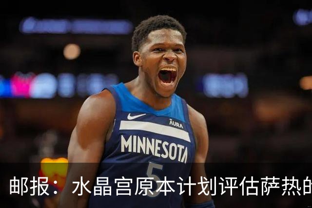 邮报：水晶宫原本计划评估萨热的未来，战平利兹暂时保住帅位