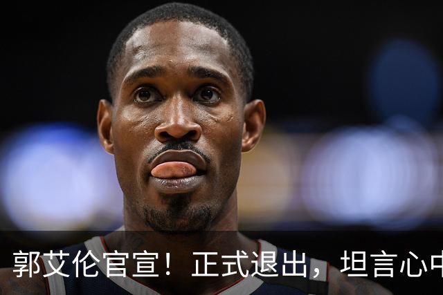 郭艾伦官宣！正式退出，坦言心中遗憾，2个赛季仅打19场！