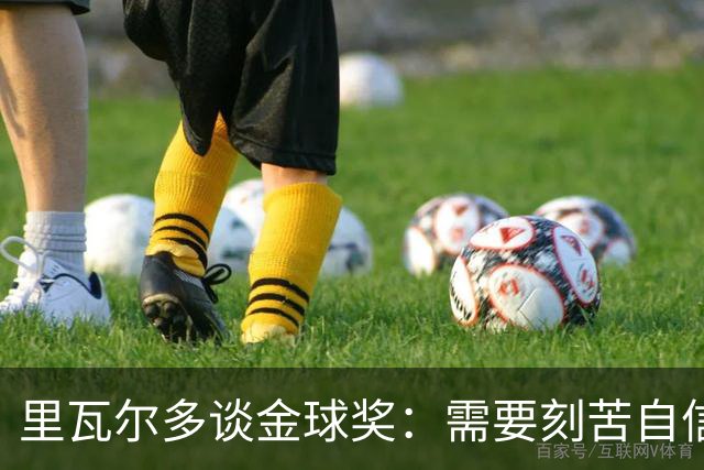 里瓦尔多谈金球奖：需要刻苦自信天赋运气，必须效力一支伟大球队