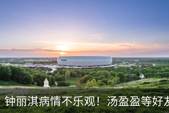 钟丽淇病情不乐观！汤盈盈等好友频频现身医院探望，被曝已立遗嘱