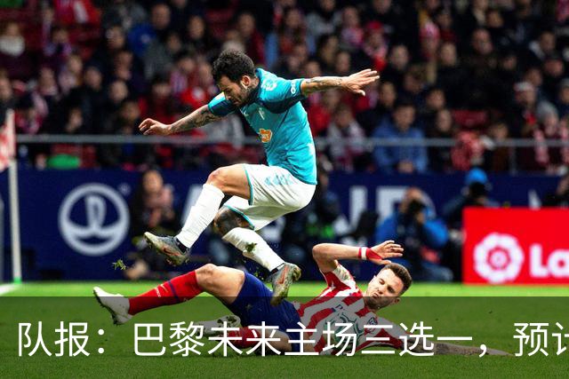 队报：巴黎未来主场三选一，预计年底前确定选址