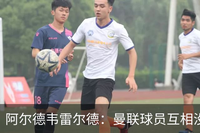 阿尔德韦雷尔德：曼联球员互相没有交流，他们缺乏大场面先生