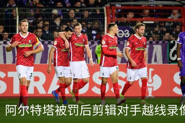阿尔特塔被罚后剪辑对手越线录像：有人10分钟离场36次