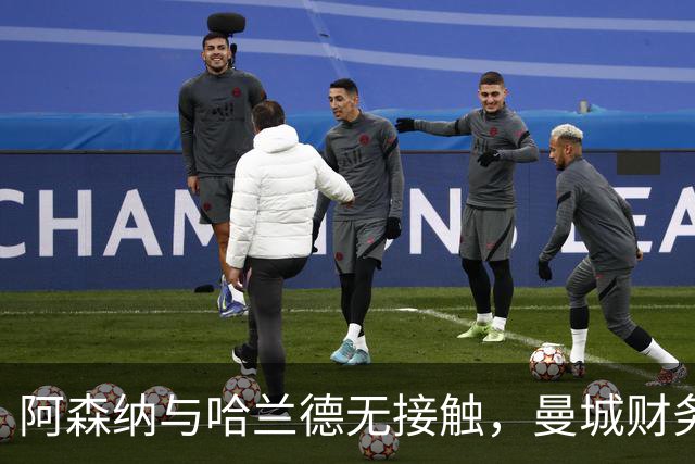阿森纳与哈兰德无接触，曼城财务案背景下传闻降温