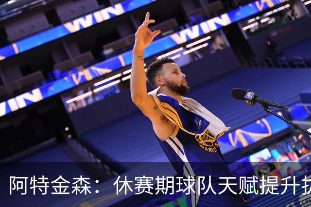 阿特金森：休赛期球队天赋提升拔高了上限 我们渴望再进一步