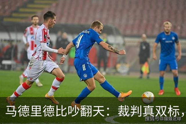 马德里德比吵翻天：裁判真双标，还是皇马在找台阶？