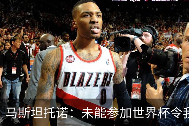 马斯坦托诺：未能参加世界杯令我难过，理解大家对我的期望
