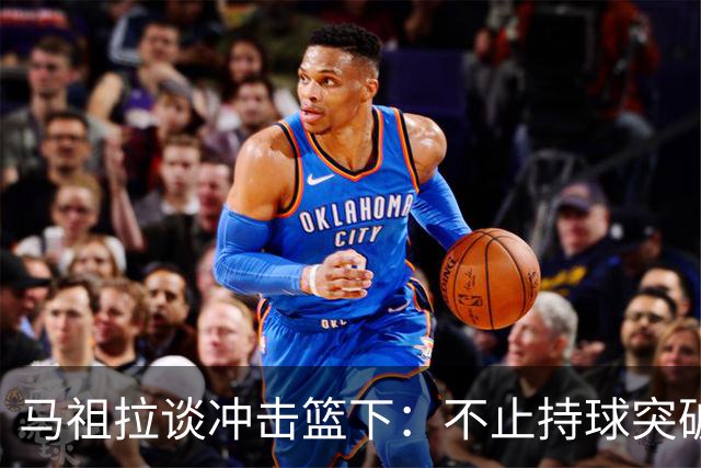 马祖拉谈冲击篮下：不止持球突破 空切挡拆顺下均可实现