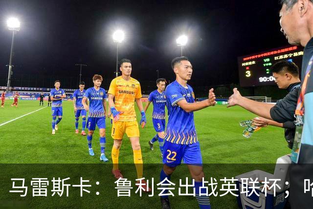 马雷斯卡：鲁利会出战英联杯；哈兰德是否轮休我们再看