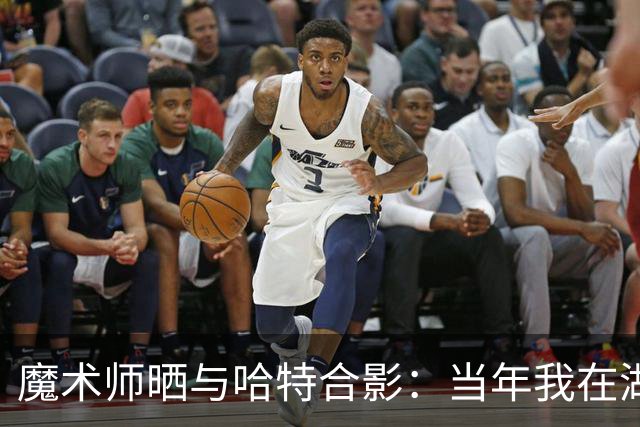 魔术师晒与哈特合影：当年我在湖人选中了他 很高兴再次见到他
