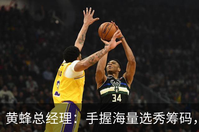 黄蜂总经理：手握海量选秀筹码，随时准备出手交易
