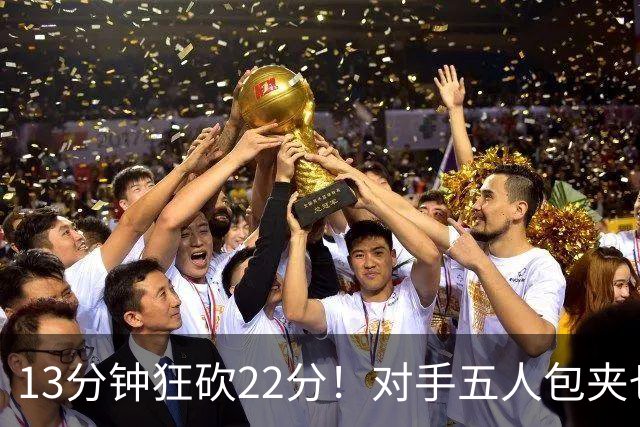 13分钟狂砍22分！对手五人包夹也拦不住，山东小巨人统治亚运内线