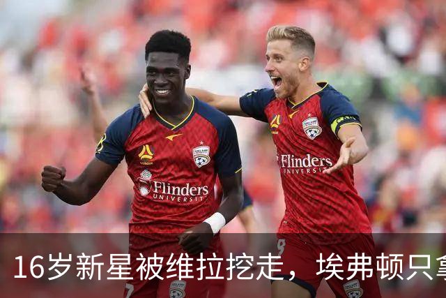 16岁新星被维拉挖走，埃弗顿只拿到补偿金