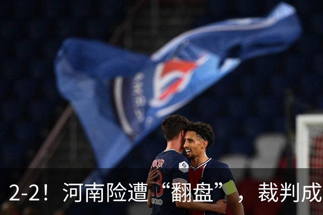 2-2！河南险遭“翻盘”，裁判成主角，一对抗就倒，一倒地就吹哨