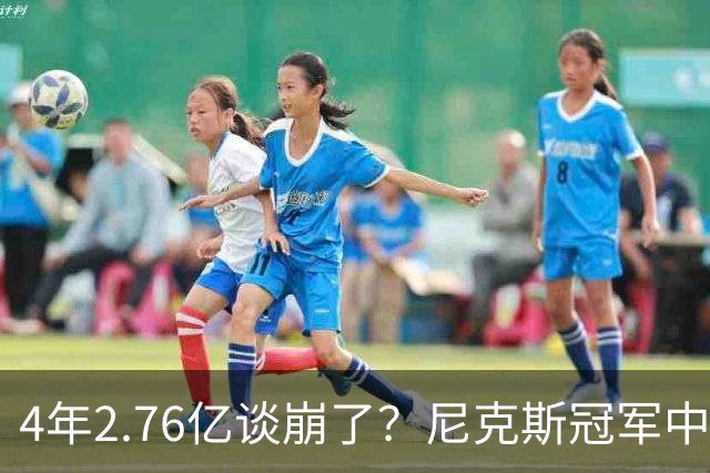 4年2.76亿谈崩了？尼克斯冠军中锋续约陷僵局