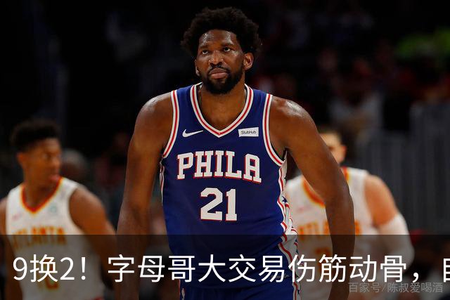 9换2！字母哥大交易伤筋动骨，自己选的路跪着也要走完