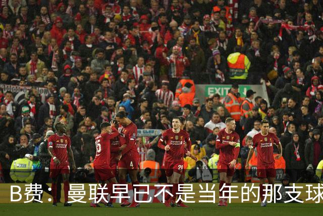 B费：曼联早已不是当年的那支球队；不能再沉湎于过去的辉煌