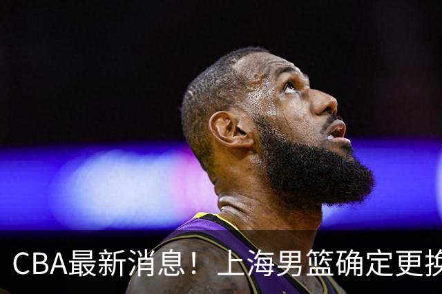 CBA最新消息！上海男篮确定更换大外援，广东宏远主帅遭遇质疑