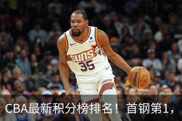 CBA最新积分榜排名！首钢第1，上海跌至第4，辽宁第9，广东第11，山东第20