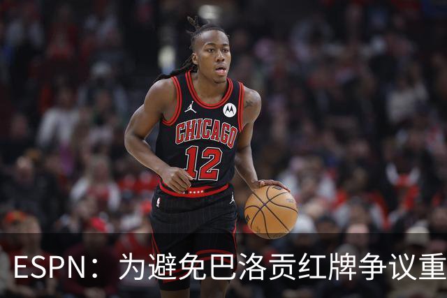 ESPN：为避免巴洛贡红牌争议重演，国际足联拟修改相关规则
